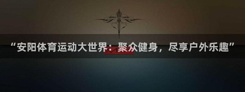 米兰体育官网下载联系电话:“安阳体育运动大世界:聚众健身,尽