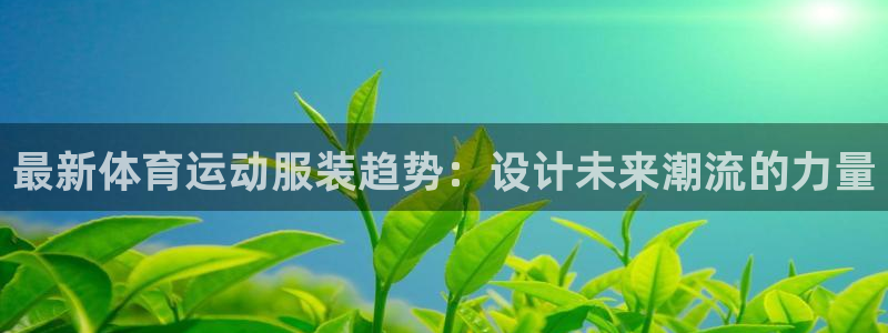 米兰体育官网下载娱乐:最新体育运动服装趋势:设计未来潮流的力